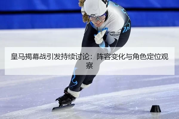 皇马揭幕战引发持续讨论：阵容变化与角色定位观察